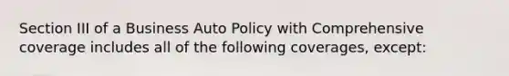 Section III of a Business Auto Policy with Comprehensive coverage includes all of the following coverages, except: