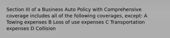 Section III of a Business Auto Policy with Comprehensive coverage includes all of the following coverages, except: A Towing expenses B Loss of use expenses C Transportation expenses D Collision