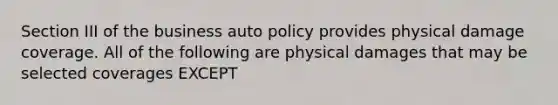 Section III of the business auto policy provides physical damage coverage. All of the following are physical damages that may be selected coverages EXCEPT