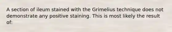 A section of ileum stained with the Grimelius technique does not demonstrate any positive staining. This is most likely the result of: