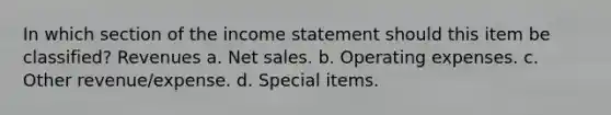 In which section of the income statement should this item be classified? Revenues a. Net sales. b. Operating expenses. c. Other revenue/expense. d. Special items.