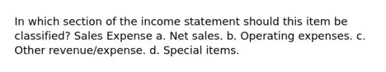 In which section of the income statement should this item be classified? Sales Expense a. Net sales. b. Operating expenses. c. Other revenue/expense. d. Special items.