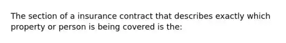 The section of a insurance contract that describes exactly which property or person is being covered is the: