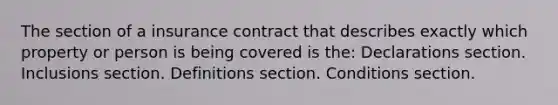 The section of a insurance contract that describes exactly which property or person is being covered is the: Declarations section. Inclusions section. Definitions section. Conditions section.