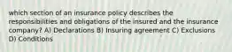 which section of an insurance policy describes the responsibilities and obligations of the insured and the insurance company? A) Declarations B) Insuring agreement C) Exclusions D) Conditions