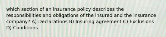 which section of an insurance policy describes the responsibilities and obligations of the insured and the insurance company? A) Declarations B) Insuring agreement C) Exclusions D) Conditions