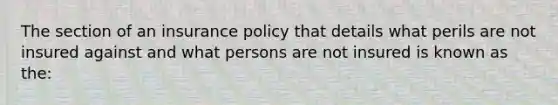 The section of an insurance policy that details what perils are not insured against and what persons are not insured is known as the: