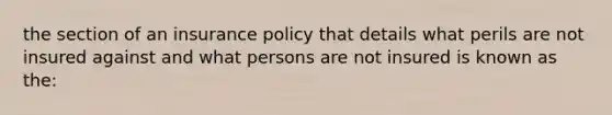 the section of an insurance policy that details what perils are not insured against and what persons are not insured is known as the: