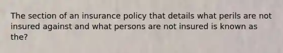 The section of an insurance policy that details what perils are not insured against and what persons are not insured is known as the?