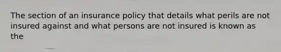 The section of an insurance policy that details what perils are not insured against and what persons are not insured is known as the