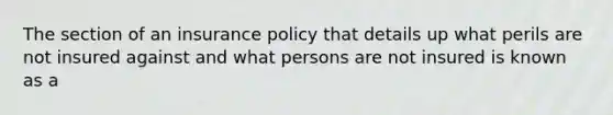 The section of an insurance policy that details up what perils are not insured against and what persons are not insured is known as a