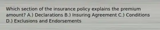 Which section of the insurance policy explains the premium amount? A.) Declarations B.) Insuring Agreement C.) Conditions D.) Exclusions and Endorsements