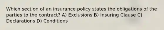 Which section of an insurance policy states the obligations of the parties to the contract? A) Exclusions B) Insuring Clause C) Declarations D) Conditions