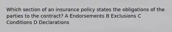 Which section of an insurance policy states the obligations of the parties to the contract? A Endorsements B Exclusions C Conditions D Declarations