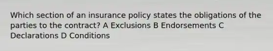 Which section of an insurance policy states the obligations of the parties to the contract? A Exclusions B Endorsements C Declarations D Conditions