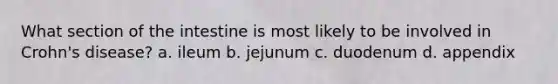 What section of the intestine is most likely to be involved in Crohn's disease? a. ileum b. jejunum c. duodenum d. appendix