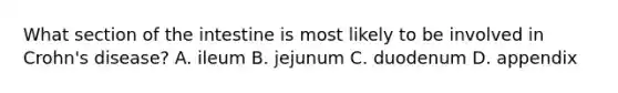 What section of the intestine is most likely to be involved in Crohn's disease? A. ileum B. jejunum C. duodenum D. appendix