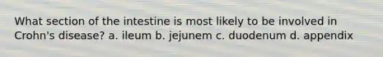 What section of the intestine is most likely to be involved in Crohn's disease? a. ileum b. jejunem c. duodenum d. appendix