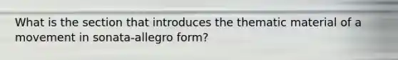 What is the section that introduces the thematic material of a movement in sonata-allegro form?