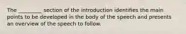 The _________ section of the introduction identifies the main points to be developed in the body of the speech and presents an overview of the speech to follow.