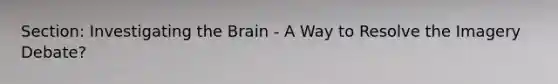 Section: Investigating the Brain - A Way to Resolve the Imagery Debate?