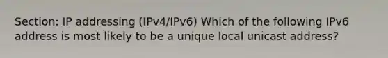 Section: IP addressing (IPv4/IPv6) Which of the following IPv6 address is most likely to be a unique local unicast address?