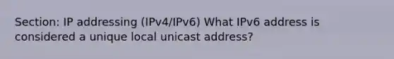 Section: IP addressing (IPv4/IPv6) What IPv6 address is considered a unique local unicast address?