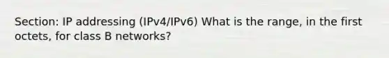 Section: IP addressing (IPv4/IPv6) What is the range, in the first octets, for class B networks?