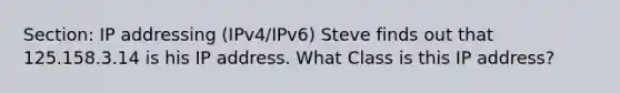 Section: IP addressing (IPv4/IPv6) Steve finds out that 125.158.3.14 is his IP address. What Class is this IP address?