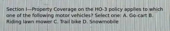 Section I—Property Coverage on the HO-3 policy applies to which one of the following motor vehicles? Select one: A. Go-cart B. Riding lawn mower C. Trail bike D. Snowmobile