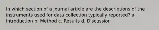 In which section of a journal article are the descriptions of the instruments used for data collection typically reported? a. Introduction b. Method c. Results d. Discussion