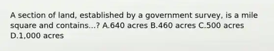 A section of land, established by a government survey, is a mile square and contains...? A.640 acres B.460 acres C.500 acres D.1,000 acres