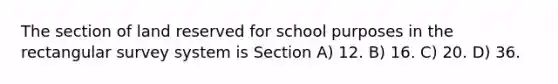 The section of land reserved for school purposes in the rectangular survey system is Section A) 12. B) 16. C) 20. D) 36.