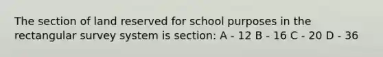 The section of land reserved for school purposes in the rectangular survey system is section: A - 12 B - 16 C - 20 D - 36