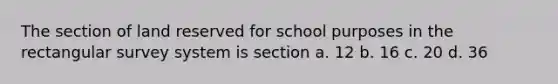 The section of land reserved for school purposes in the rectangular survey system is section a. 12 b. 16 c. 20 d. 36