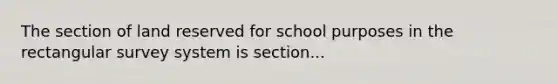 The section of land reserved for school purposes in the rectangular survey system is section...