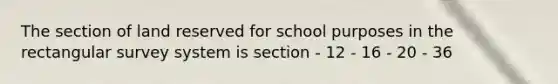 The section of land reserved for school purposes in the rectangular survey system is section - 12 - 16 - 20 - 36