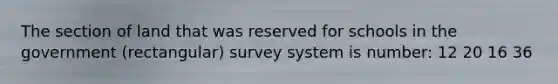 The section of land that was reserved for schools in the government (rectangular) survey system is number: 12 20 16 36