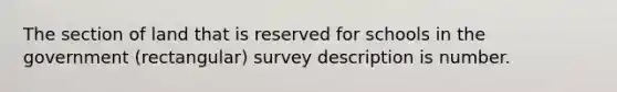 The section of land that is reserved for schools in the government (rectangular) survey description is number.