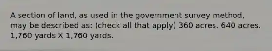 A section of land, as used in the government survey method, may be described as: (check all that apply) 360 acres. 640 acres. 1,760 yards X 1,760 yards.