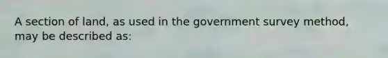 A section of land, as used in the government survey method, may be described as: