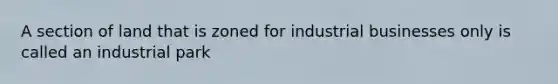 A section of land that is zoned for industrial businesses only is called an industrial park