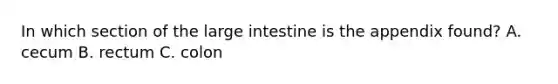 In which section of the large intestine is the appendix found? A. cecum B. rectum C. colon