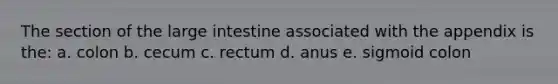 The section of the large intestine associated with the appendix is the: a. colon b. cecum c. rectum d. anus e. sigmoid colon