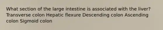 What section of the large intestine is associated with the liver? Transverse colon Hepatic flexure Descending colon Ascending colon Sigmoid colon