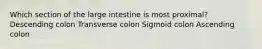 Which section of the large intestine is most proximal? Descending colon Transverse colon Sigmoid colon Ascending colon