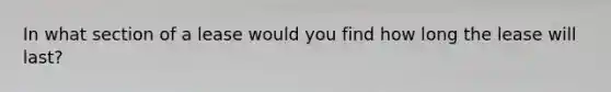 In what section of a lease would you find how long the lease will last?