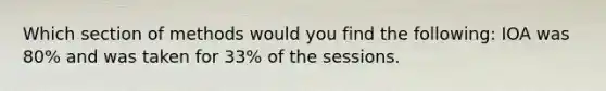 Which section of methods would you find the following: IOA was 80% and was taken for 33% of the sessions.