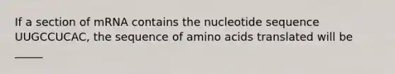 If a section of mRNA contains the nucleotide sequence UUGCCUCAC, the sequence of amino acids translated will be _____