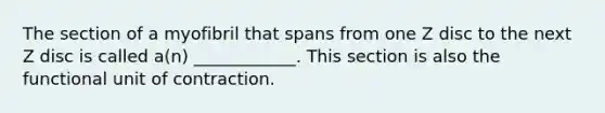 The section of a myofibril that spans from one Z disc to the next Z disc is called a(n) ____________. This section is also the functional unit of contraction.